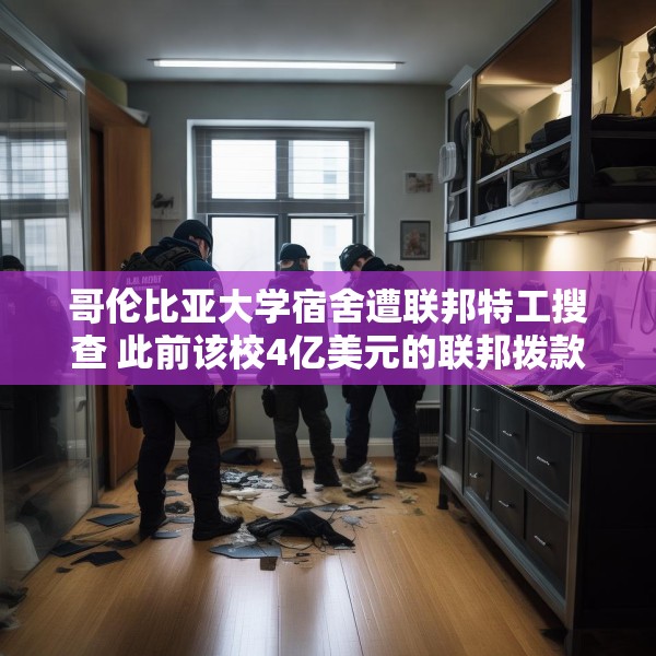 哥伦比亚大学宿舍遭联邦特工搜查 此前该校4亿美元的联邦拨款被取消