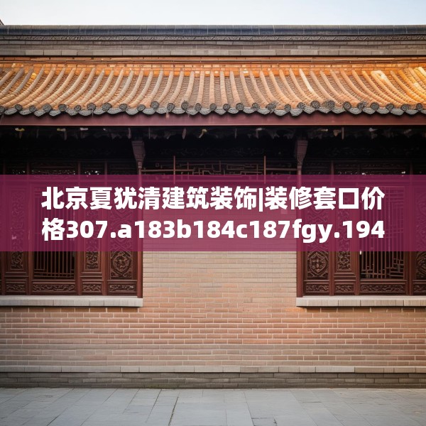 北京夏犹清建筑装饰|装修套口价格307.a183b184c187fgy.194jhhj