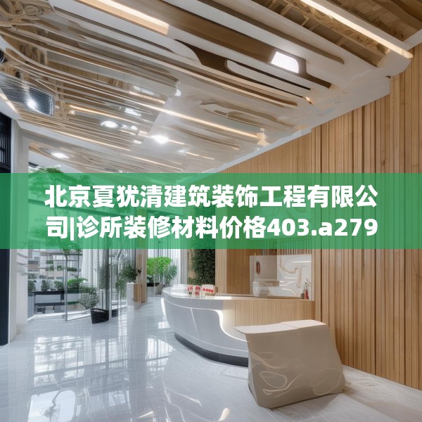 北京夏犹清建筑装饰工程有限公司|诊所装修材料价格403.a279b280c283fgy.290fdsfds