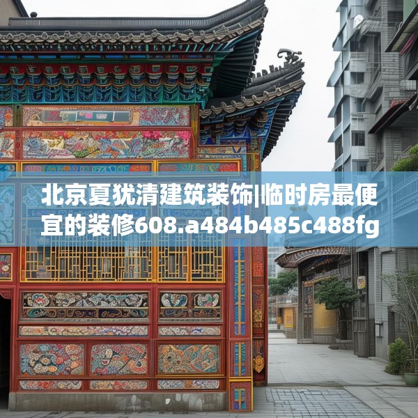 北京夏犹清建筑装饰|临时房最便宜的装修608.a484b485c488fgy.495xczxv