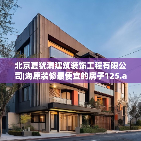 北京夏犹清建筑装饰工程有限公司|海原装修最便宜的房子125.a1b2c5fgy.12bnbn