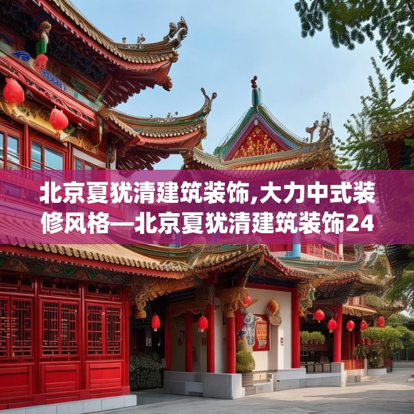 北京夏犹清建筑装饰,大力中式装修风格—北京夏犹清建筑装饰246.a122b123c126fgy.133lkjl