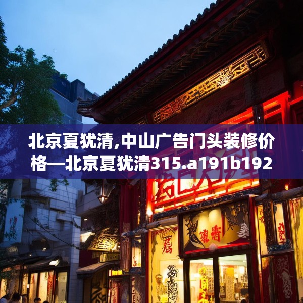 北京夏犹清,中山广告门头装修价格—北京夏犹清315.a191b192c195fgy.202fghfd