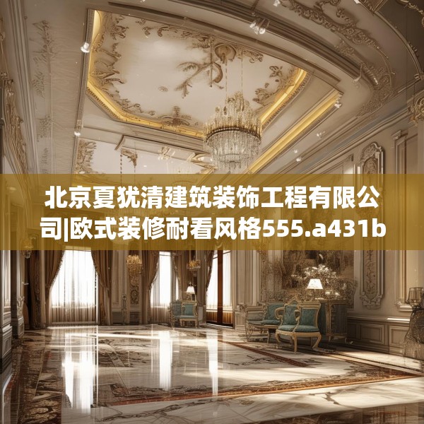 北京夏犹清建筑装饰工程有限公司|欧式装修耐看风格555.a431b432c435fgy.442fhsg