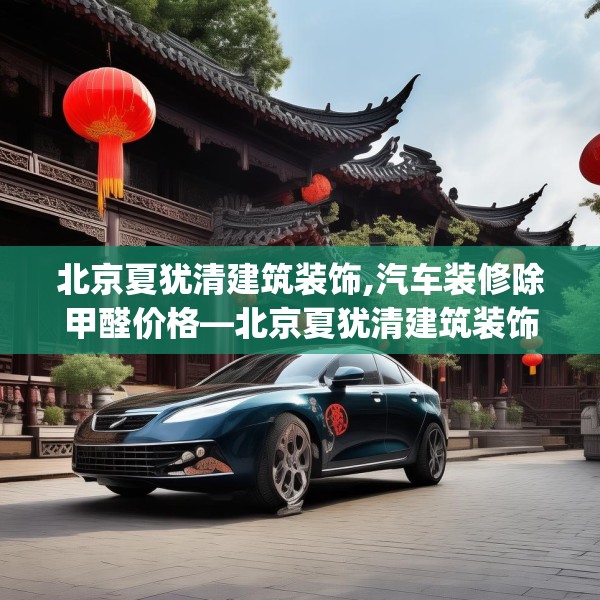 北京夏犹清建筑装饰,汽车装修除甲醛价格—北京夏犹清建筑装饰288.a164b165c168fgy.175nbn