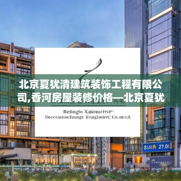北京夏犹清建筑装饰工程有限公司,香河房屋装修价格—北京夏犹清建筑装饰工程有限公司271.a147b148c151fgy.158jhhj