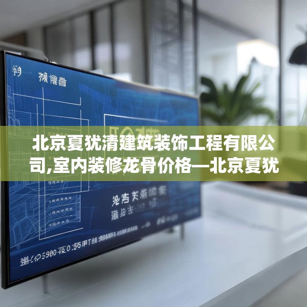 北京夏犹清建筑装饰工程有限公司,室内装修龙骨价格—北京夏犹清建筑装饰工程有限公司290.a166b167c170fgy.17776675