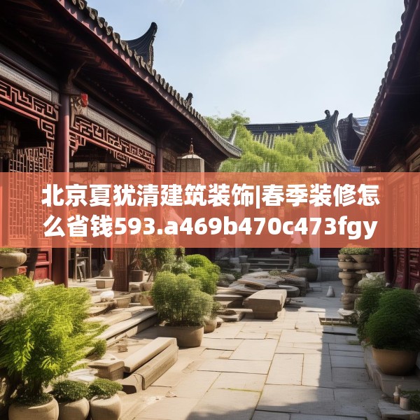 北京夏犹清建筑装饰|春季装修怎么省钱593.a469b470c473fgy.480bnbn