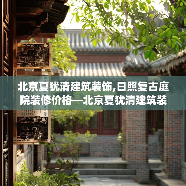 北京夏犹清建筑装饰,日照复古庭院装修价格—北京夏犹清建筑装饰366.a242b243c246fgy.253dsfds