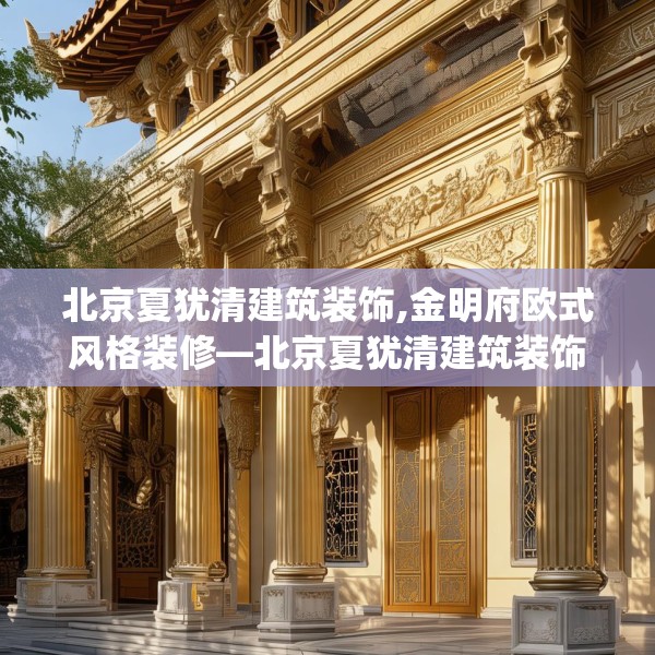 北京夏犹清建筑装饰,金明府欧式风格装修—北京夏犹清建筑装饰512.a388b389c392fgy.399wew