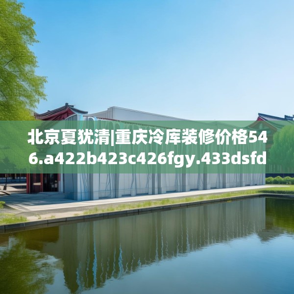 北京夏犹清|重庆冷库装修价格546.a422b423c426fgy.433dsfds