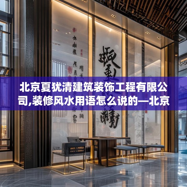 北京夏犹清建筑装饰工程有限公司,装修风水用语怎么说的—北京夏犹清建筑装饰工程有限公司296.a172b173c176fgy.183wew