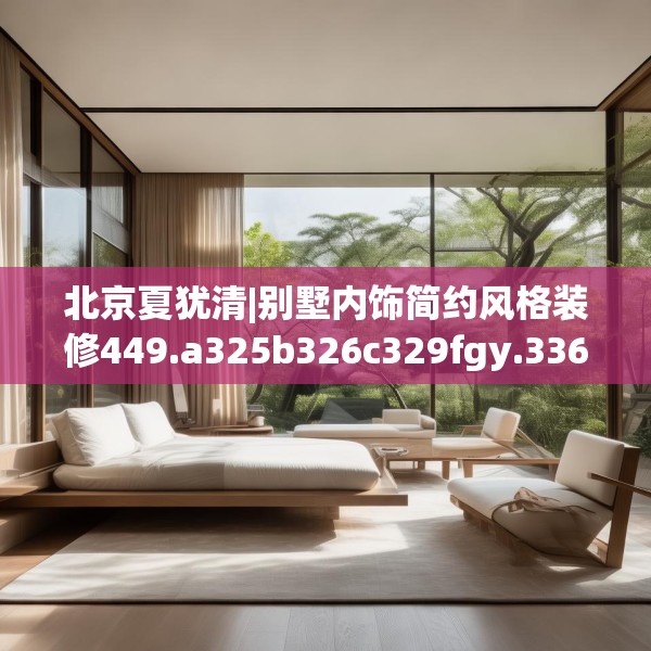 北京夏犹清|别墅内饰简约风格装修449.a325b326c329fgy.336bnbn