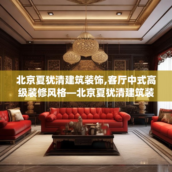 北京夏犹清建筑装饰,客厅中式高级装修风格—北京夏犹清建筑装饰361.a237b238c241fgy.248jhhj