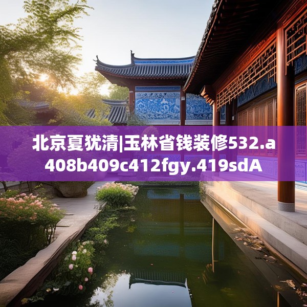 北京夏犹清|玉林省钱装修532.a408b409c412fgy.419sdA