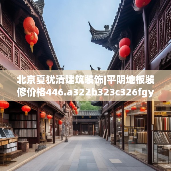 北京夏犹清建筑装饰|平阴地板装修价格446.a322b323c326fgy.333xczxv