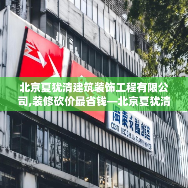 北京夏犹清建筑装饰工程有限公司,装修砍价最省钱—北京夏犹清建筑装饰工程有限公司296.a172b173c176fgy.183wew