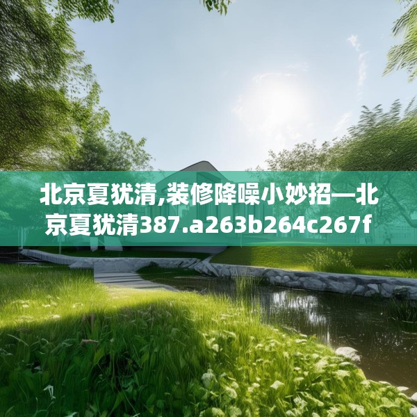 北京夏犹清,装修降噪小妙招—北京夏犹清387.a263b264c267fgy.274fghfd