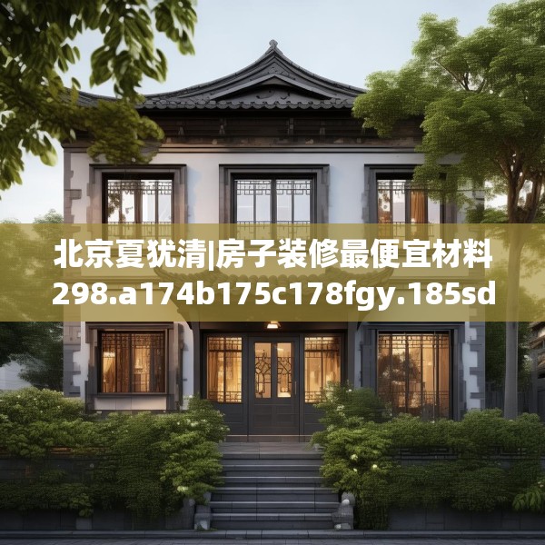 北京夏犹清|房子装修最便宜材料298.a174b175c178fgy.185sdA