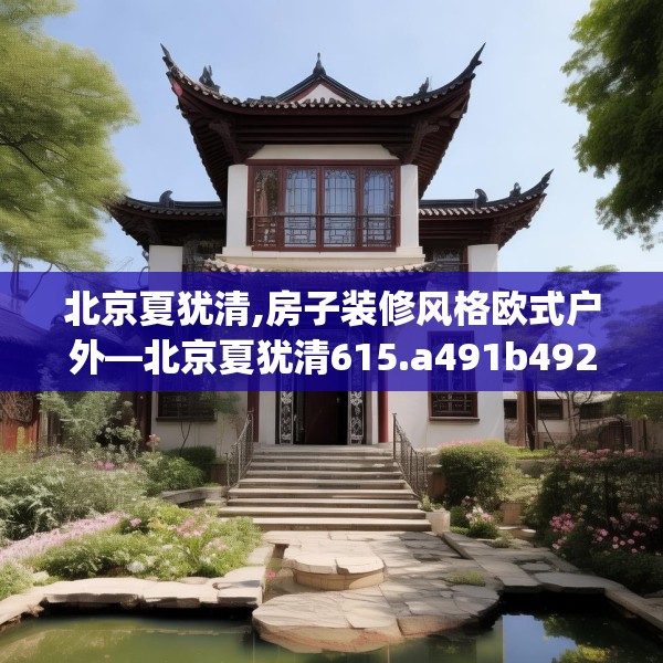 北京夏犹清,房子装修风格欧式户外—北京夏犹清615.a491b492c495fgy.502uyk