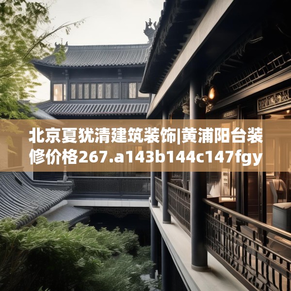 北京夏犹清建筑装饰|黄浦阳台装修价格267.a143b144c147fgy.154fhsg