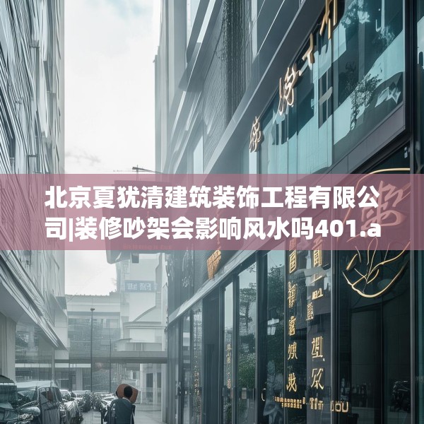 北京夏犹清建筑装饰工程有限公司|装修吵架会影响风水吗401.a277b278c281fgy.288fds