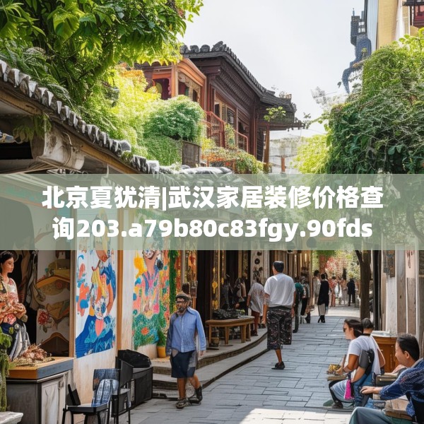 北京夏犹清|武汉家居装修价格查询203.a79b80c83fgy.90fds