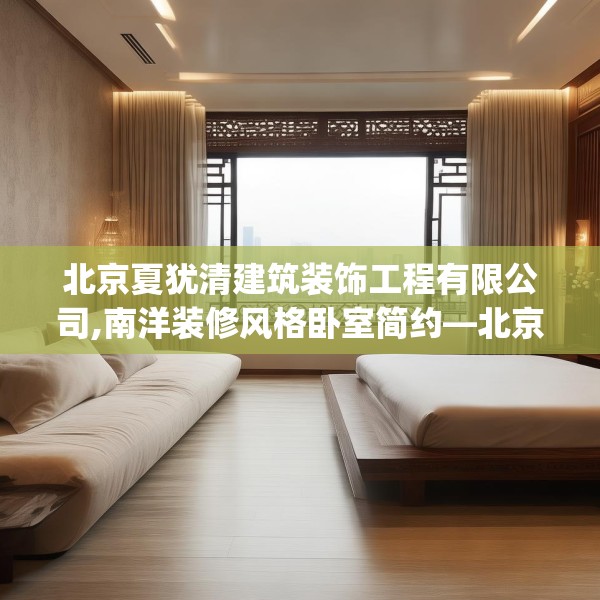 北京夏犹清建筑装饰工程有限公司,南洋装修风格卧室简约—北京夏犹清建筑装饰工程有限公司203.a79b80c83fgy.90fds