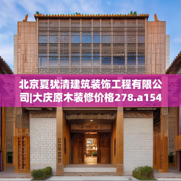北京夏犹清建筑装饰工程有限公司|大庆原木装修价格278.a154b155c158fgy.165wew
