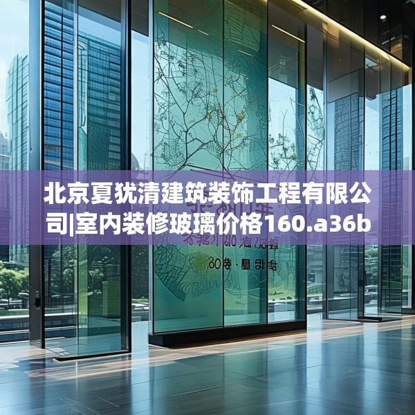 北京夏犹清建筑装饰工程有限公司|室内装修玻璃价格160.a36b37c40fgy.47dewqe