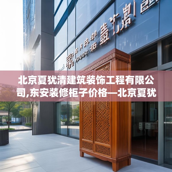 北京夏犹清建筑装饰工程有限公司,东安装修柜子价格—北京夏犹清建筑装饰工程有限公司577.a453b454c457fgy.464jhhj