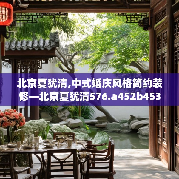 北京夏犹清,中式婚庆风格简约装修—北京夏犹清576.a452b453c456fgy.463nbn