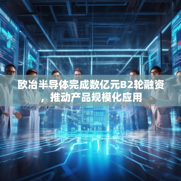 欧冶半导体完成数亿元B2轮融资，推动产品规模化应用