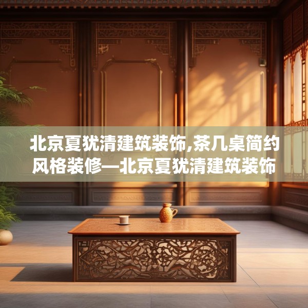 北京夏犹清建筑装饰,茶几桌简约风格装修—北京夏犹清建筑装饰522.a398b399c402fgy.409nbn