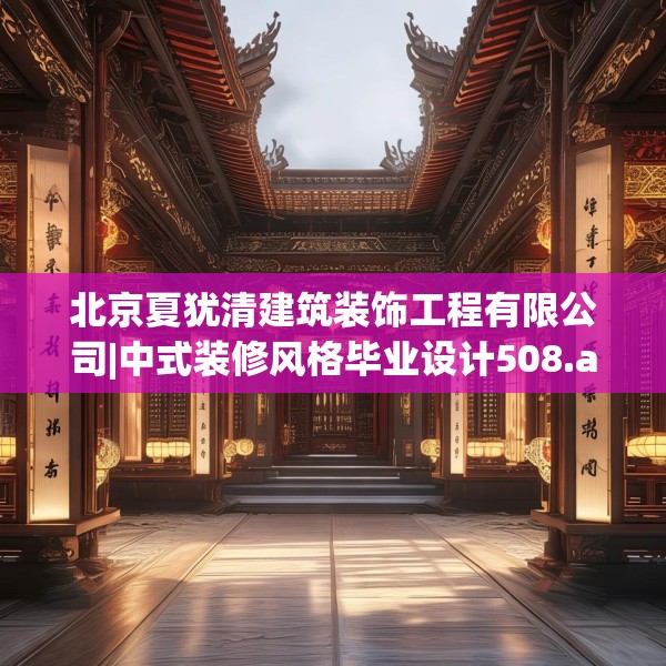 北京夏犹清建筑装饰工程有限公司|中式装修风格毕业设计508.a384b385c388fgy.395htyj