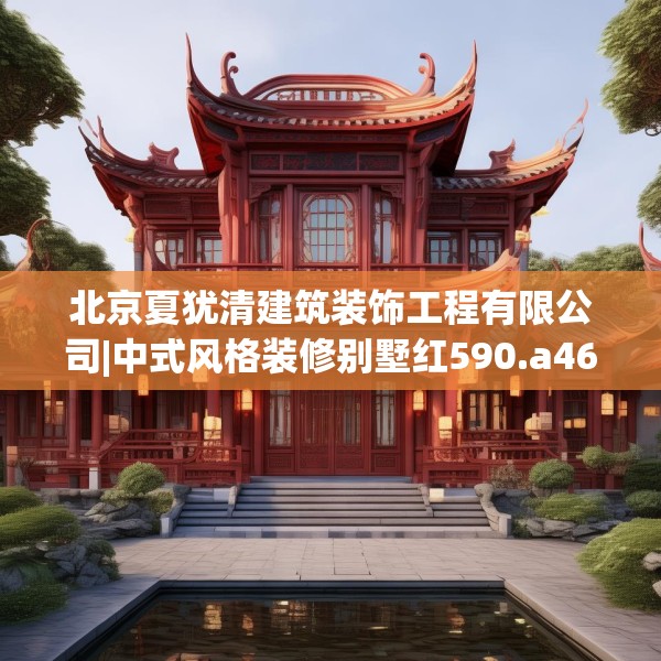 北京夏犹清建筑装饰工程有限公司|中式风格装修别墅红590.a466b467c470fgy.477xczxv