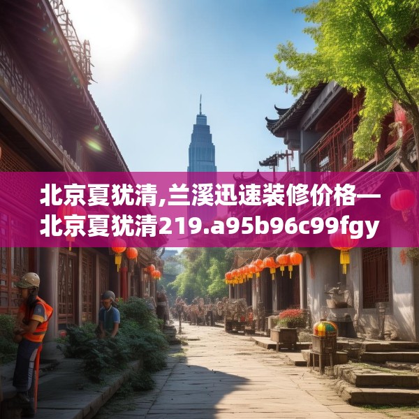 北京夏犹清,兰溪迅速装修价格—北京夏犹清219.a95b96c99fgy.106uyk