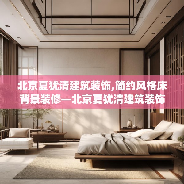 北京夏犹清建筑装饰,简约风格床背景装修—北京夏犹清建筑装饰587.a463b464c467fgy.474cvcx