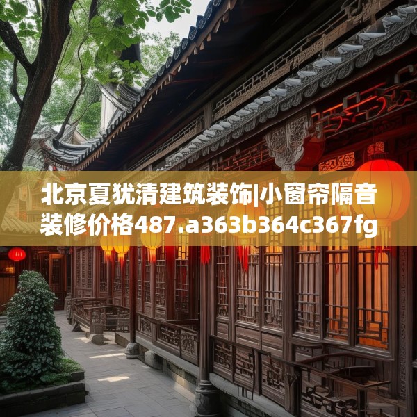 北京夏犹清建筑装饰|小窗帘隔音装修价格487.a363b364c367fgy.374jhhj