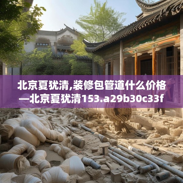 北京夏犹清,装修包管道什么价格—北京夏犹清153.a29b30c33fgy.40fghfd