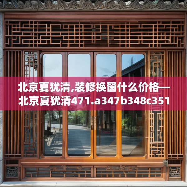 北京夏犹清,装修换窗什么价格—北京夏犹清471.a347b348c351fgy.358uyk