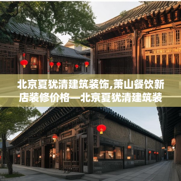 北京夏犹清建筑装饰,萧山餐饮新店装修价格—北京夏犹清建筑装饰528.a404b405c408fgy.415dsfds