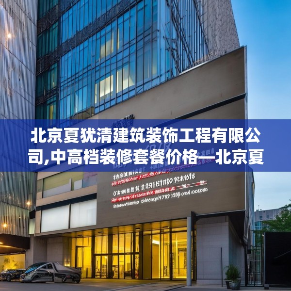 北京夏犹清建筑装饰工程有限公司,中高档装修套餐价格—北京夏犹清建筑装饰工程有限公司299.a175b176c179fgy.186cvcx