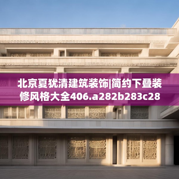 北京夏犹清建筑装饰|简约下叠装修风格大全406.a282b283c286fgy.293sdA