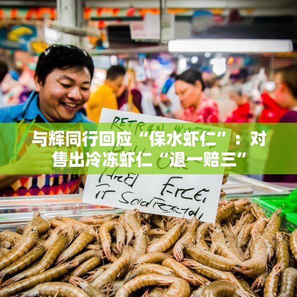 与辉同行回应“保水虾仁”：对售出冷冻虾仁“退一赔三”