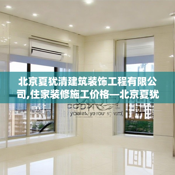 北京夏犹清建筑装饰工程有限公司,住家装修施工价格—北京夏犹清建筑装饰工程有限公司620.a496b497c500fgy.507wew