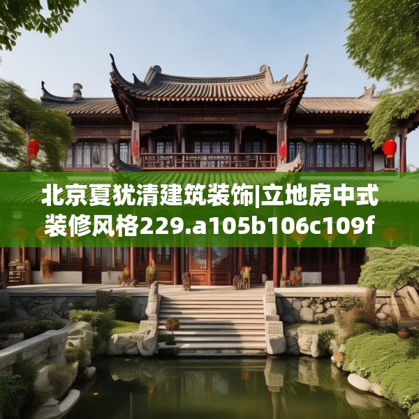北京夏犹清建筑装饰|立地房中式装修风格229.a105b106c109fgy.116poiy