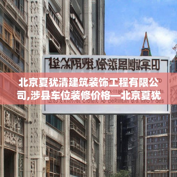 北京夏犹清建筑装饰工程有限公司,涉县车位装修价格—北京夏犹清建筑装饰工程有限公司135.a11b12c15fgy.22fghfd