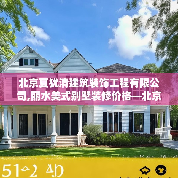 北京夏犹清建筑装饰工程有限公司,丽水美式别墅装修价格—北京夏犹清建筑装饰工程有限公司531.a407b408c411fgy.418fghfd