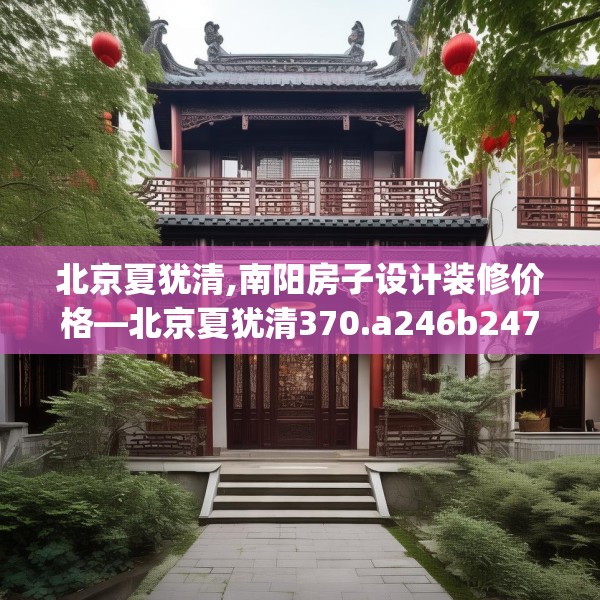 北京夏犹清,南阳房子设计装修价格—北京夏犹清370.a246b247c250fgy.257sdA